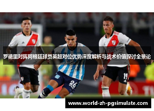 罗德里对阵阿根廷球员英超对位优势深度解析与战术价值探讨全景论 罗德里对阵阿根廷球员英超对位优势深度解析与战术价值探讨全景论