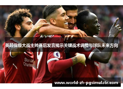 英超保级大战主帅赛后发言揭示关键战术调整与球队未来方向