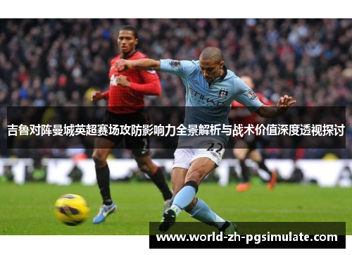 吉鲁对阵曼城英超赛场攻防影响力全景解析与战术价值深度透视探讨
