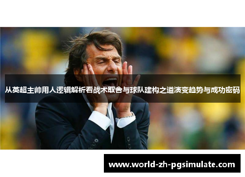 从英超主帅用人逻辑解析看战术取舍与球队建构之道演变趋势与成功密码