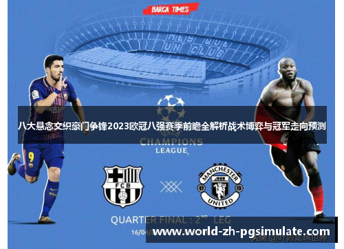八大悬念交织豪门争锋2023欧冠八强赛季前瞻全解析战术博弈与冠军走向预测