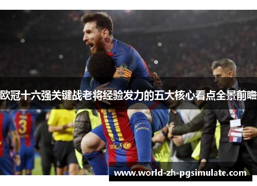 欧冠十六强关键战老将经验发力的五大核心看点全景前瞻
