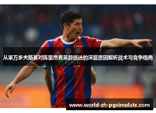 从莱万多夫斯基对阵里昂看英超低迷的深层原因解析战术与竞争格局