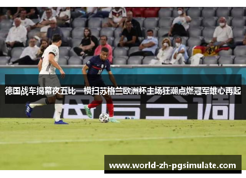 德国战车揭幕夜五比一横扫苏格兰欧洲杯主场狂潮点燃冠军雄心再起