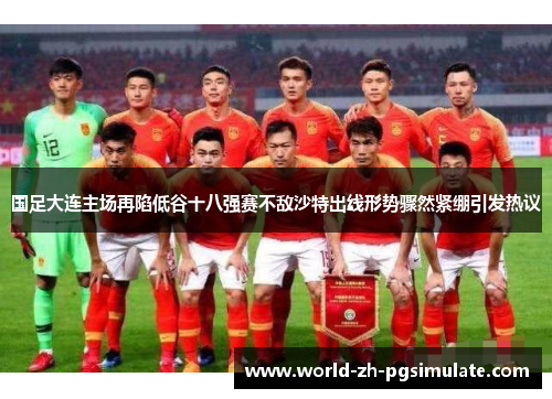 国足大连主场再陷低谷十八强赛不敌沙特出线形势骤然紧绷引发热议