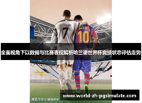 全面视角下以数据与比赛表现解析哈兰德世界杯竞技状态评估走势