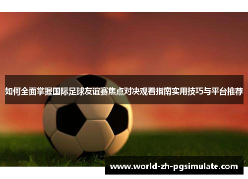 如何全面掌握国际足球友谊赛焦点对决观看指南实用技巧与平台推荐