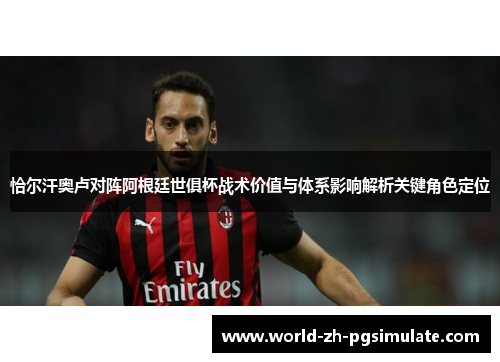 恰尔汗奥卢对阵阿根廷世俱杯战术价值与体系影响解析关键角色定位