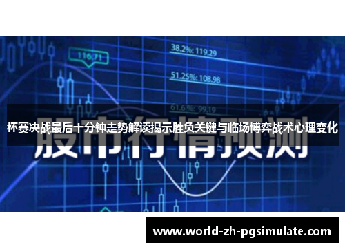 杯赛决战最后十分钟走势解读揭示胜负关键与临场博弈战术心理变化