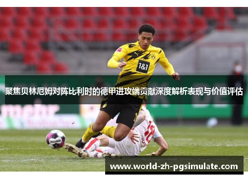 聚焦贝林厄姆对阵比利时的德甲进攻端贡献深度解析表现与价值评估